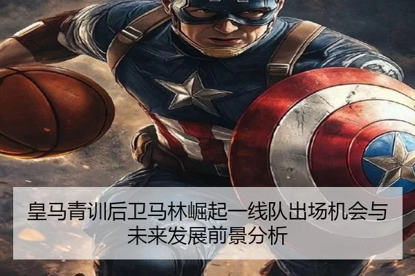皇马青训后卫马林崛起一线队出场机会与未来发展前景分析