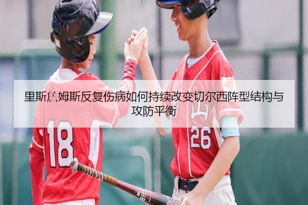 里斯詹姆斯反复伤病如何持续改变切尔西阵型结构与攻防平衡