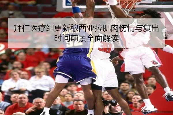 拜仁医疗组更新穆西亚拉肌肉伤情与复出时间前景全面解读