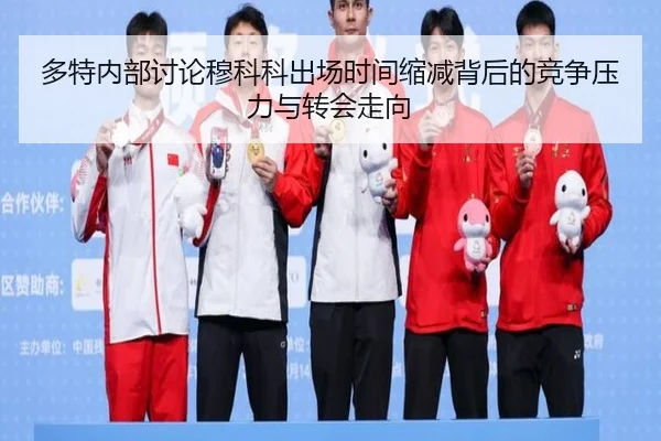 多特内部讨论穆科科出场时间缩减背后的竞争压力与转会走向