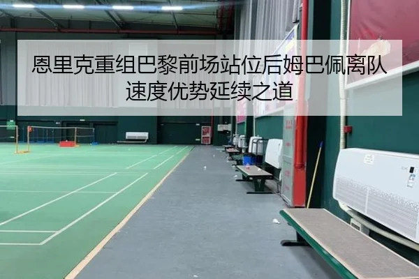 恩里克重组巴黎前场站位后姆巴佩离队速度优势延续之道