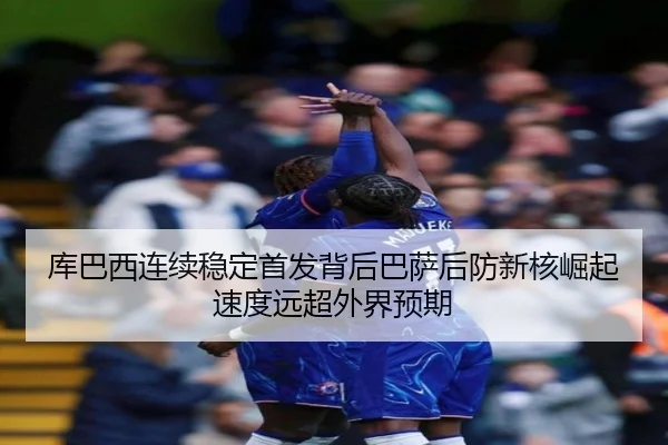 库巴西连续稳定首发背后巴萨后防新核崛起速度远超外界预期