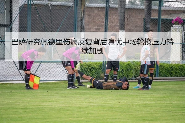 巴萨研究佩德里伤病反复背后隐忧中场轮换压力持续加剧