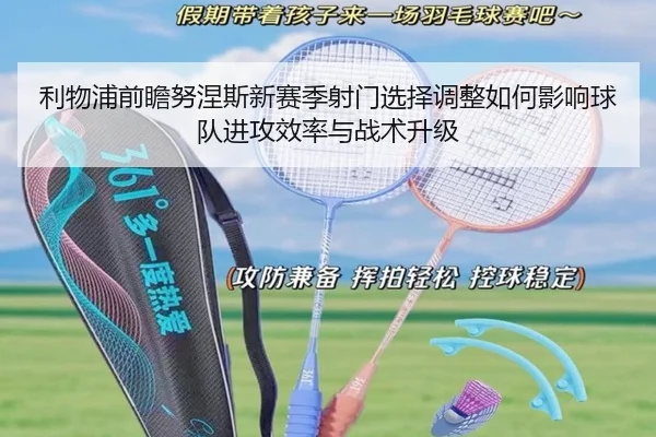 利物浦前瞻努涅斯新赛季射门选择调整如何影响球队进攻效率与战术升级