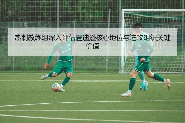 热刺教练组深入评估麦迪逊核心地位与进攻组织关键价值