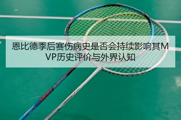 恩比德季后赛伤病史是否会持续影响其MVP历史评价与外界认知