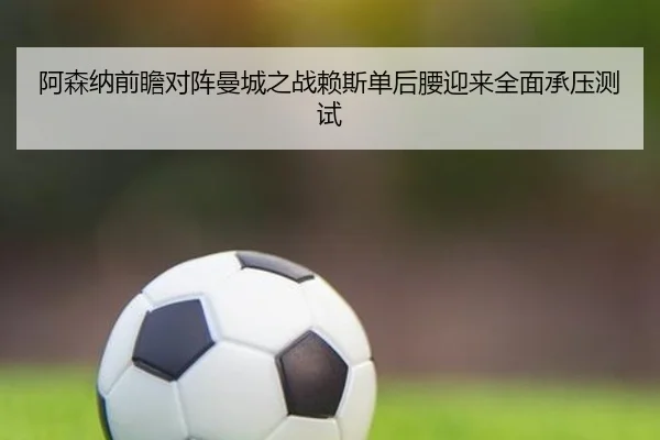阿森纳前瞻对阵曼城之战赖斯单后腰迎来全面承压测试