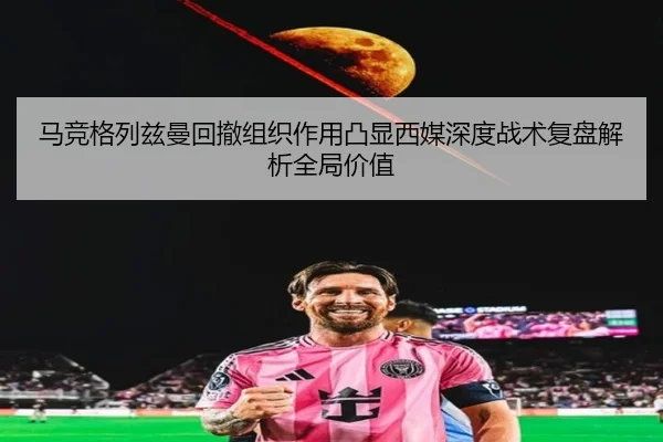 马竞格列兹曼回撤组织作用凸显西媒深度战术复盘解析全局价值