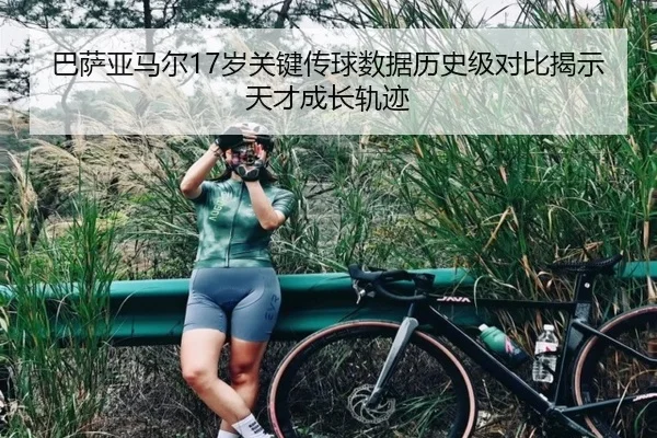 巴萨亚马尔17岁关键传球数据历史级对比揭示天才成长轨迹