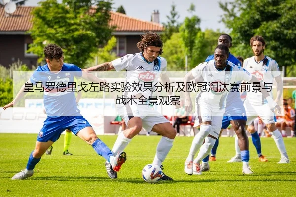 皇马罗德里戈左路实验效果分析及欧冠淘汰赛前景与战术全景观察