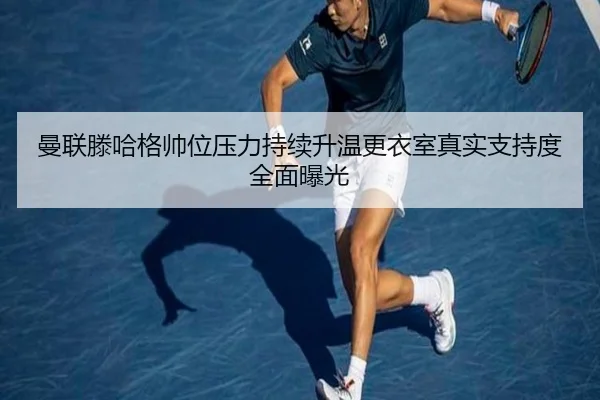 曼联滕哈格帅位压力持续升温更衣室真实支持度全面曝光