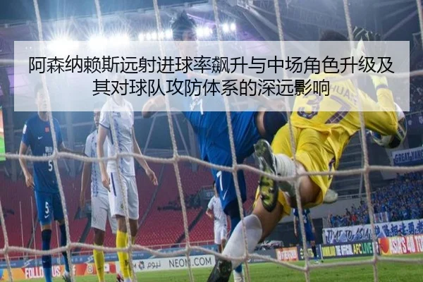 阿森纳赖斯远射进球率飙升与中场角色升级及其对球队攻防体系的深远影响