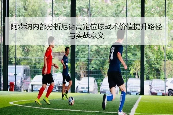 阿森纳内部分析厄德高定位球战术价值提升路径与实战意义