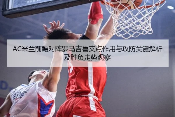 AC米兰前瞻对阵罗马吉鲁支点作用与攻防关键解析及胜负走势观察