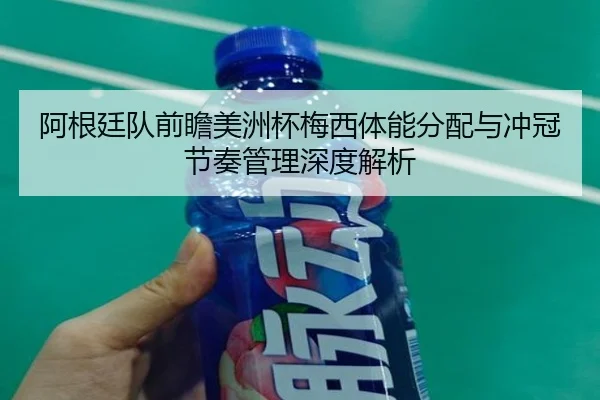 阿根廷队前瞻美洲杯梅西体能分配与冲冠节奏管理深度解析