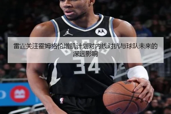 雷霆关注霍姆格伦增肌计划对内线对抗与球队未来的深远影响