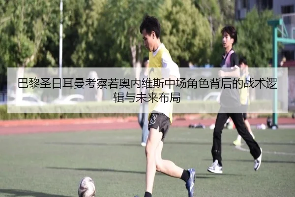 巴黎圣日耳曼考察若奥内维斯中场角色背后的战术逻辑与未来布局
