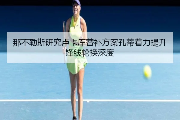那不勒斯研究卢卡库替补方案孔蒂着力提升锋线轮换深度