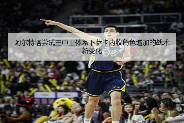 阿尔特塔尝试三中卫体系下萨卡内收角色增加的战术新变化
