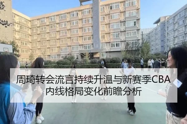 周琦转会流言持续升温与新赛季CBA内线格局变化前瞻分析