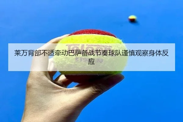 莱万背部不适牵动巴萨备战节奏球队谨慎观察身体反应