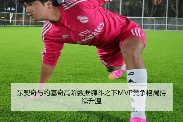 东契奇与约基奇高阶数据缠斗之下MVP竞争格局持续升温