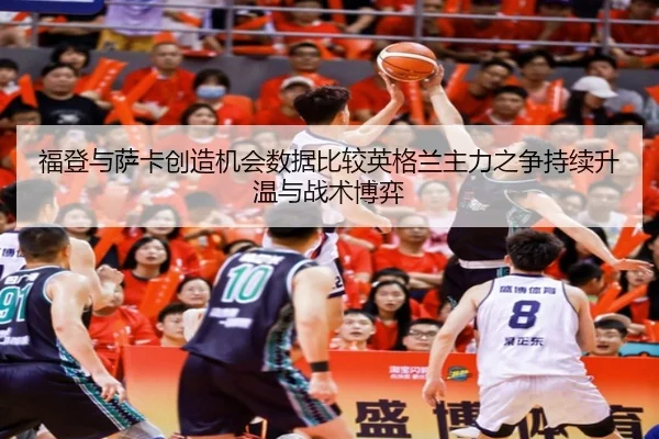 福登与萨卡创造机会数据比较英格兰主力之争持续升温与战术博弈